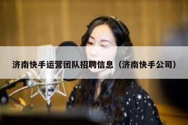 济南快手运营团队招聘信息（济南快手公司）