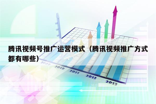 腾讯视频号推广运营模式（腾讯视频推广方式都有哪些）