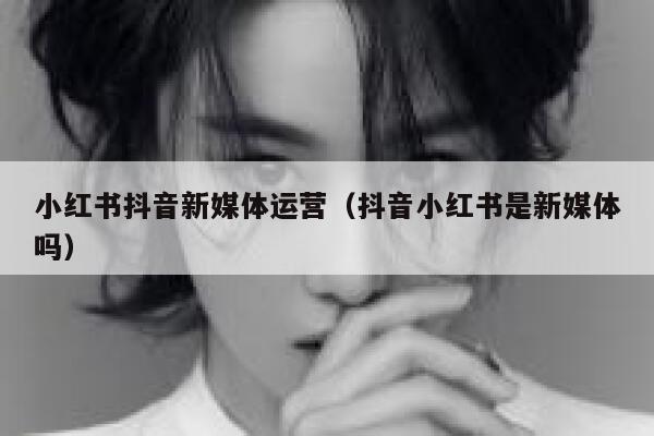 小红书抖音新媒体运营（抖音小红书是新媒体吗）
