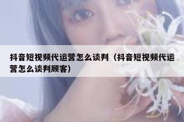 抖音短视频代运营怎么谈判（抖音短视频代运营怎么谈判顾客）
