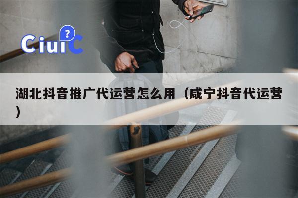 湖北抖音推广代运营怎么用（咸宁抖音代运营）