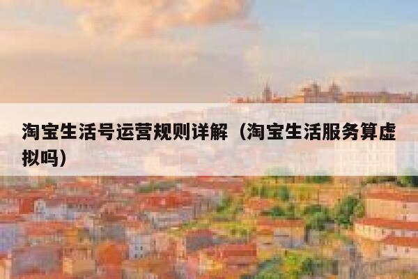 淘宝生活号运营规则详解（淘宝生活服务算虚拟吗）