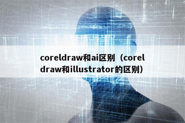 coreldraw和ai区别（coreldraw和illustrator的区别）