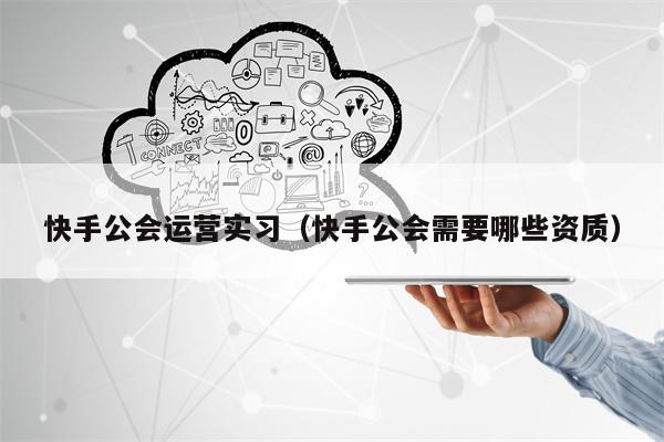 快手公会运营实习（快手公会需要哪些资质）