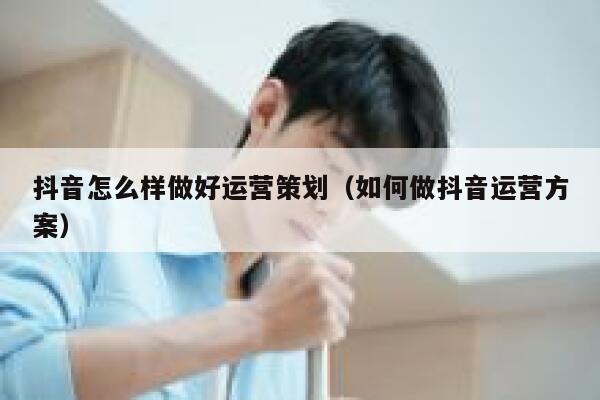 抖音怎么样做好运营策划（如何做抖音运营方案）