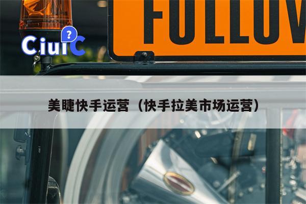 美睫快手运营（快手拉美市场运营）