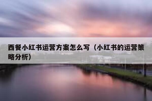 西餐小红书运营方案怎么写（小红书的运营策略分析）