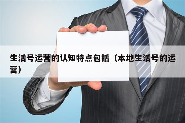 生活号运营的认知特点包括（本地生活号的运营）