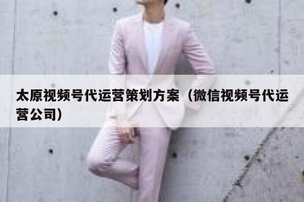 太原视频号代运营策划方案（微信视频号代运营公司）