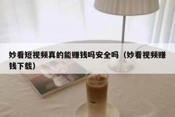 妙看短视频真的能赚钱吗安全吗（妙看视频赚钱下载）