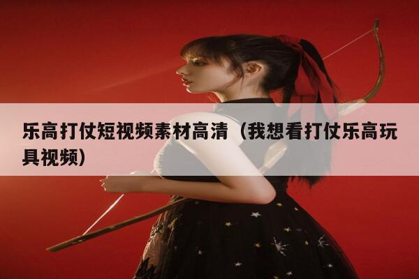 乐高打仗短视频素材高清（我想看打仗乐高玩具视频）