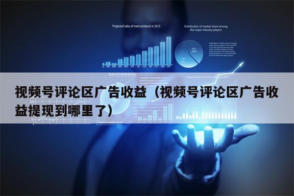 视频号评论区广告收益（视频号评论区广告收益提现到哪里了）