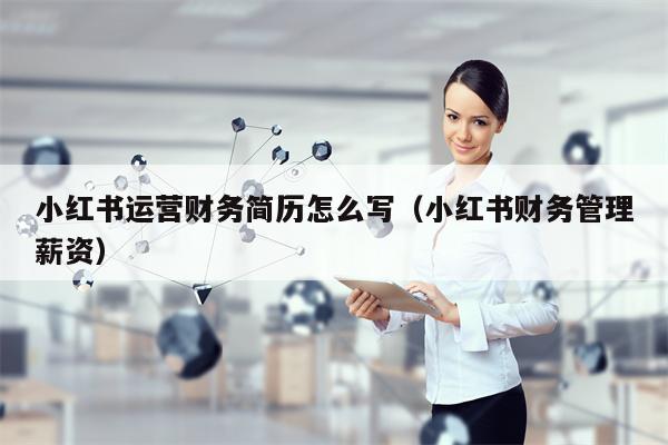小红书运营财务简历怎么写（小红书财务管理薪资）