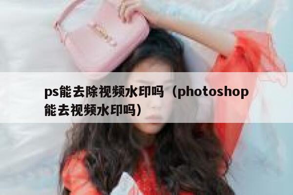 ps能去除视频水印吗（photoshop能去视频水印吗）