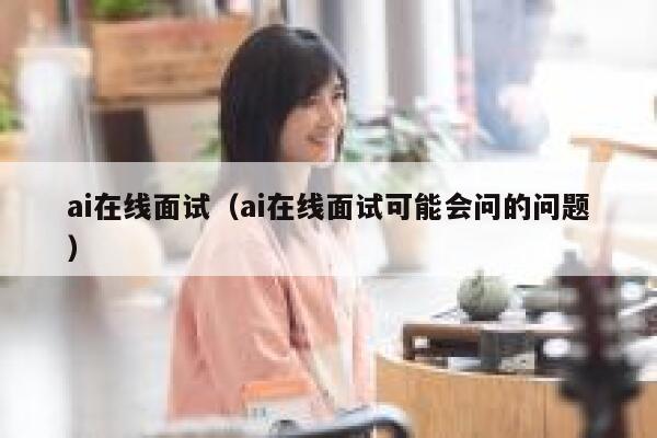 ai在线面试（ai在线面试可能会问的问题）