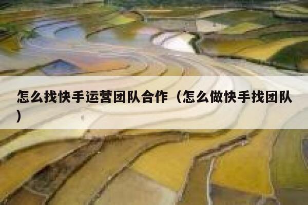 怎么找快手运营团队合作（怎么做快手找团队）