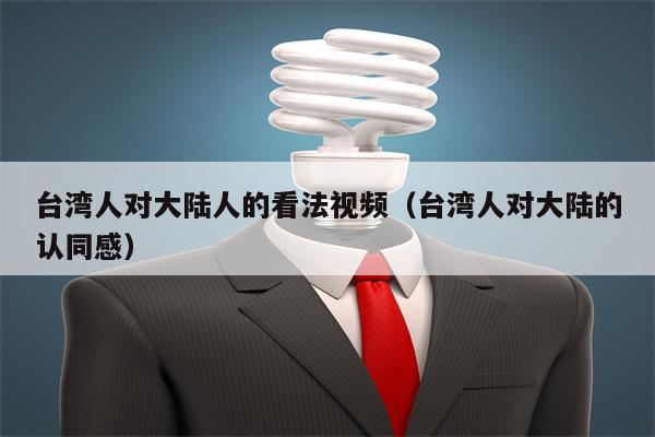 台湾人对大陆人的看法视频（台湾人对大陆的认同感）