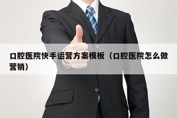 口腔医院快手运营方案模板（口腔医院怎么做营销）