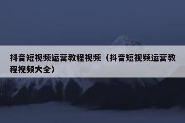 抖音短视频运营教程视频（抖音短视频运营教程视频大全）