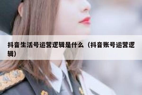 抖音生活号运营逻辑是什么（抖音账号运营逻辑）