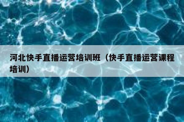 河北快手直播运营培训班（快手直播运营课程培训）
