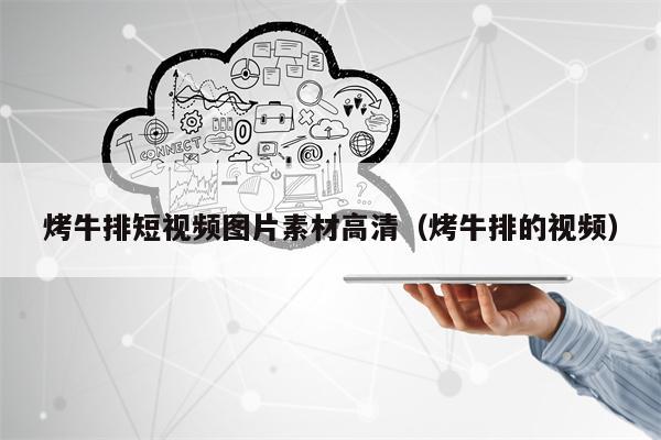 烤牛排短视频图片素材高清（烤牛排的视频）