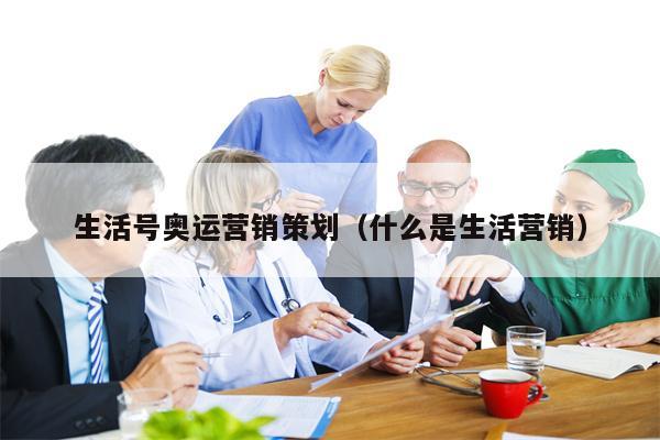 生活号奥运营销策划（什么是生活营销）