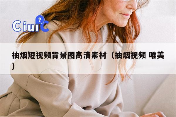 抽烟短视频背景图高清素材（抽烟视频 唯美）