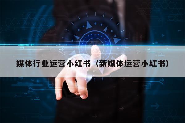 媒体行业运营小红书（新媒体运营小红书）