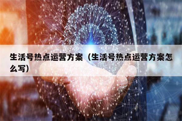 生活号热点运营方案（生活号热点运营方案怎么写）