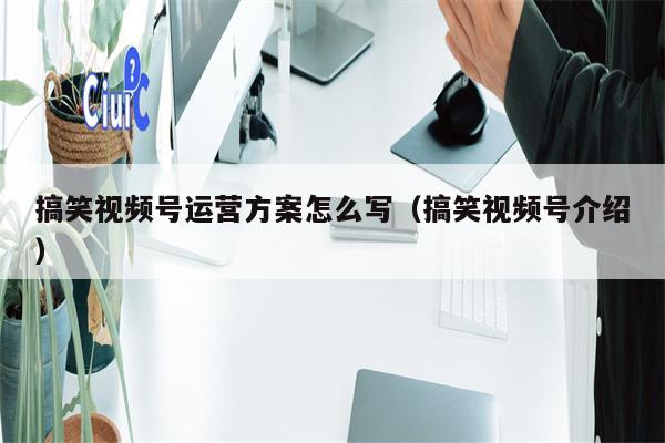 搞笑视频号运营方案怎么写（搞笑视频号介绍）