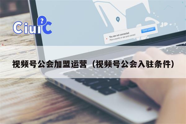 视频号公会加盟运营（视频号公会入驻条件）