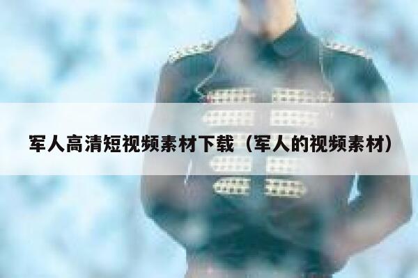 军人高清短视频素材下载（军人的视频素材）