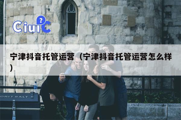 宁津抖音托管运营（宁津抖音托管运营怎么样）
