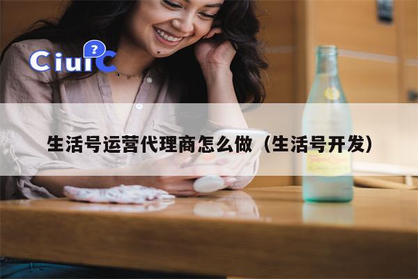 生活号运营代理商怎么做（生活号开发）