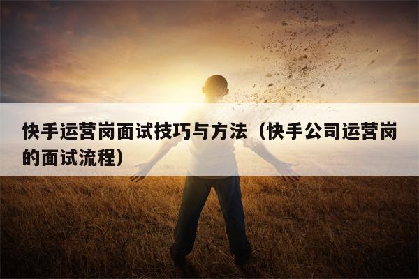 快手运营岗面试技巧与方法（快手公司运营岗的面试流程）