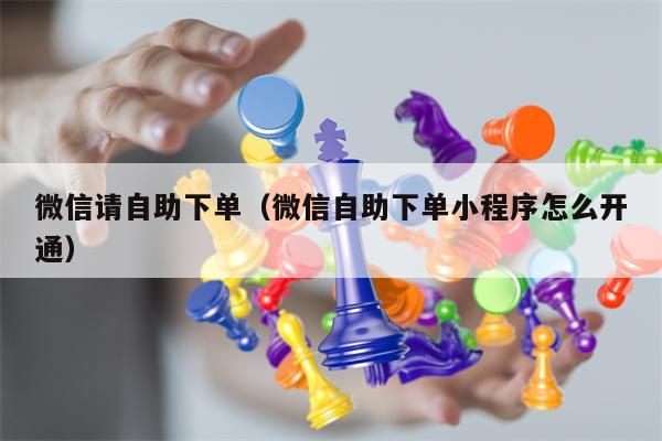 微信请自助下单（微信自助下单小程序怎么开通）