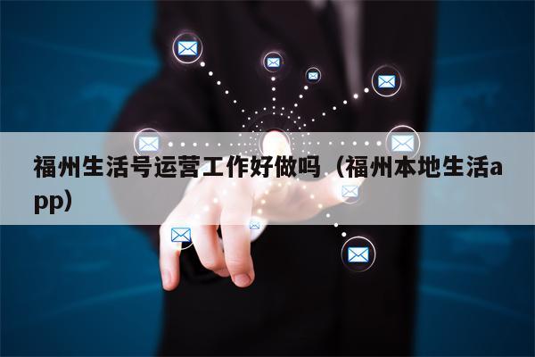 福州生活号运营工作好做吗（福州本地生活app）