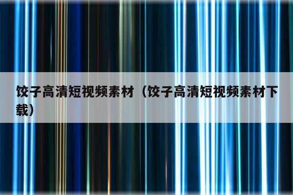 饺子高清短视频素材（饺子高清短视频素材下载）