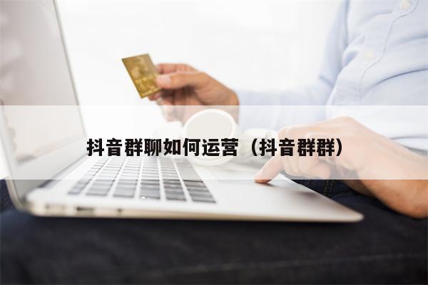抖音群聊如何运营（抖音群群）