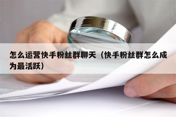 怎么运营快手粉丝群聊天（快手粉丝群怎么成为最活跃）