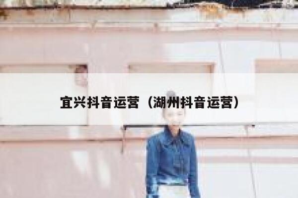 宜兴抖音运营（湖州抖音运营）