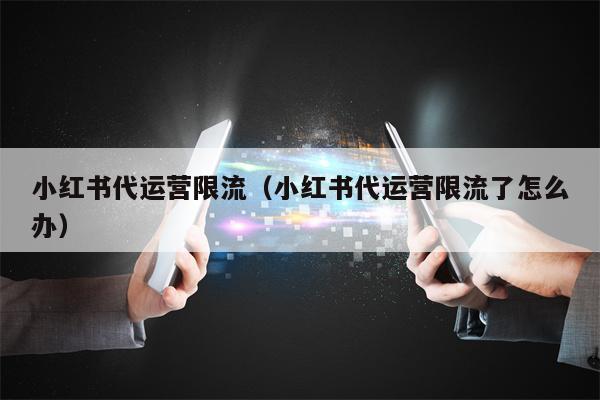 小红书代运营限流（小红书代运营限流了怎么办）