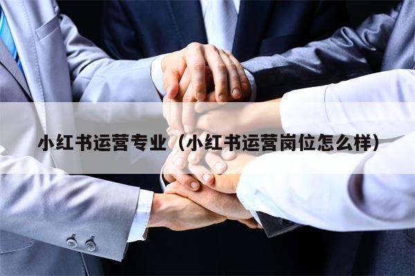 小红书运营专业（小红书运营岗位怎么样）