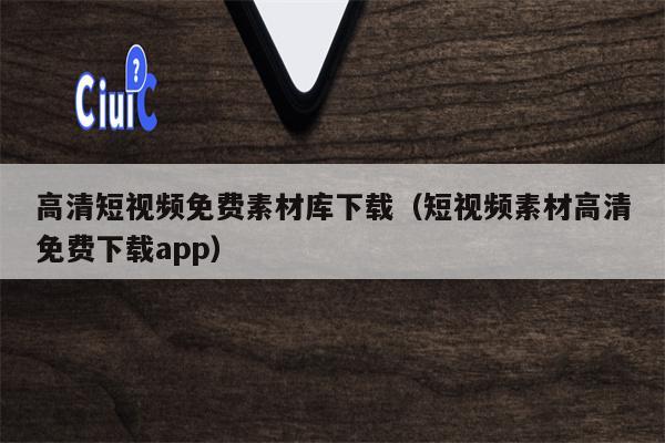 高清短视频免费素材库下载（短视频素材高清免费下载app）