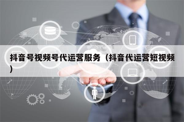 抖音号视频号代运营服务（抖音代运营短视频）