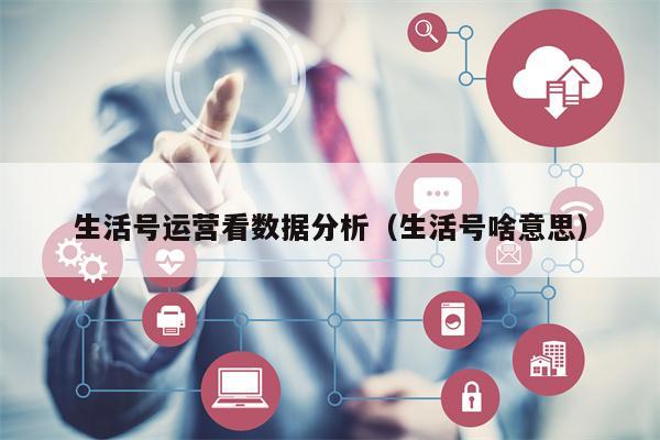 生活号运营看数据分析（生活号啥意思）