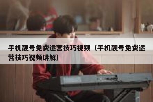 手机靓号免费运营技巧视频（手机靓号免费运营技巧视频讲解）