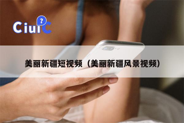 美丽新疆短视频（美丽新疆风景视频）