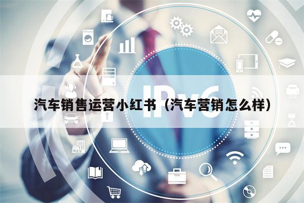 汽车销售运营小红书（汽车营销怎么样）